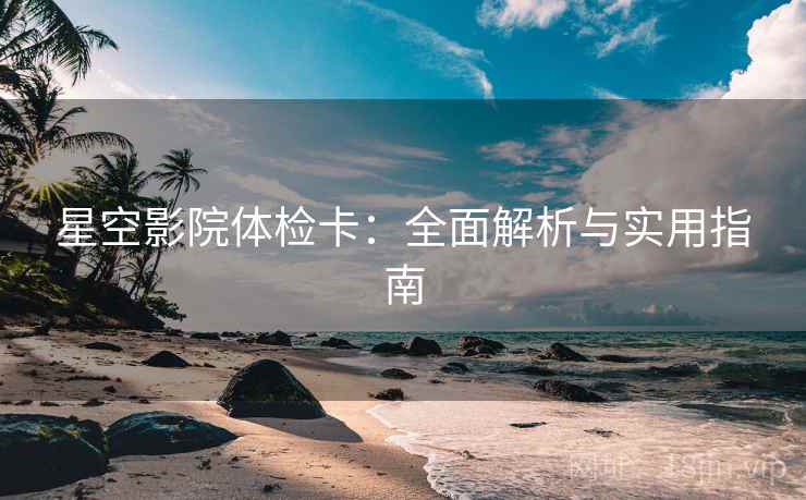 星空影院体检卡:全面解析与实用指南 星空影院体检卡:全面解析与实用指南