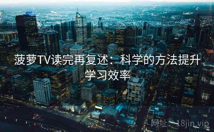菠萝TV读完再复述:科学的方法提升学习效率 菠萝TV读完再复述:科学的方法提升学习效率
