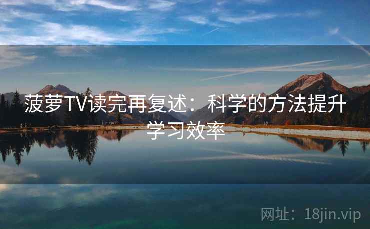 菠萝TV读完再复述:科学的方法提升学习效率 菠萝TV读完再复述:科学的方法提升学习效率