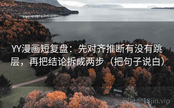 YY漫画短复盘:先对齐推断有没有跳层,再把结论拆成两步(把句子说白) YY漫画短复盘:先对齐推断有没有跳层,再把结论拆成两步(把句子说白)