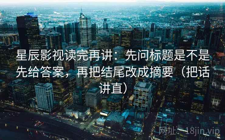 星辰影视读完再讲:先问标题是不是先给答案,再把结尾改成摘要(把话讲直) 星辰影视读完再讲:先问标题是不是先给答案,再把结尾改成摘要(把话讲直)