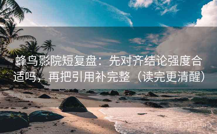 蜂鸟影院短复盘:先对齐结论强度合适吗,再把引用补完整(读完更清醒) 蜂鸟影院短复盘:先对齐结论强度合适吗,再把引用补完整(读完更清醒)