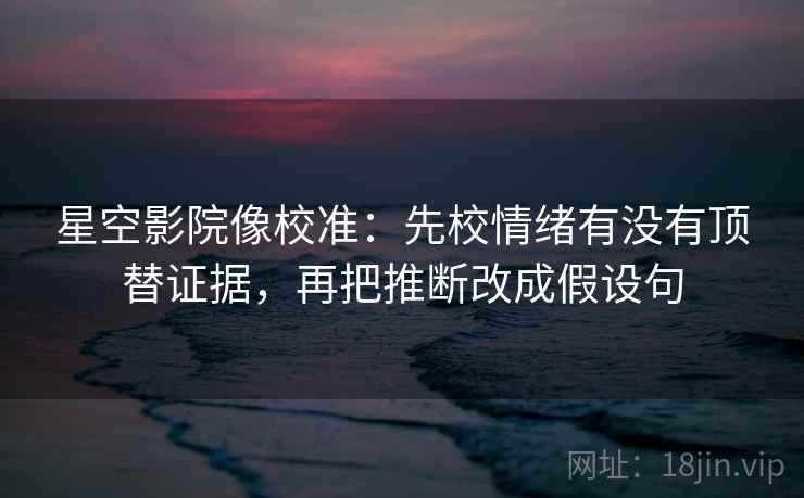 星空影院像校准:先校情绪有没有顶替证据,再把推断改成假设句 星空影院像校准:先校情绪有没有顶替证据,再把推断改成假设句