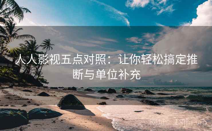 人人影视五点对照:让你轻松搞定推断与单位补充 人人影视五点对照:让你轻松搞定推断与单位补充