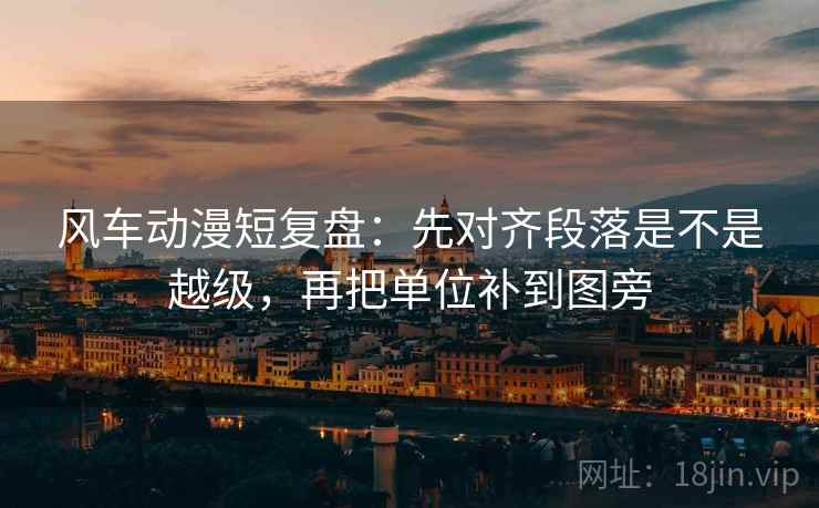 风车动漫短复盘:先对齐段落是不是越级,再把单位补到图旁 风车动漫短复盘:先对齐段落是不是越级,再把单位补到图旁