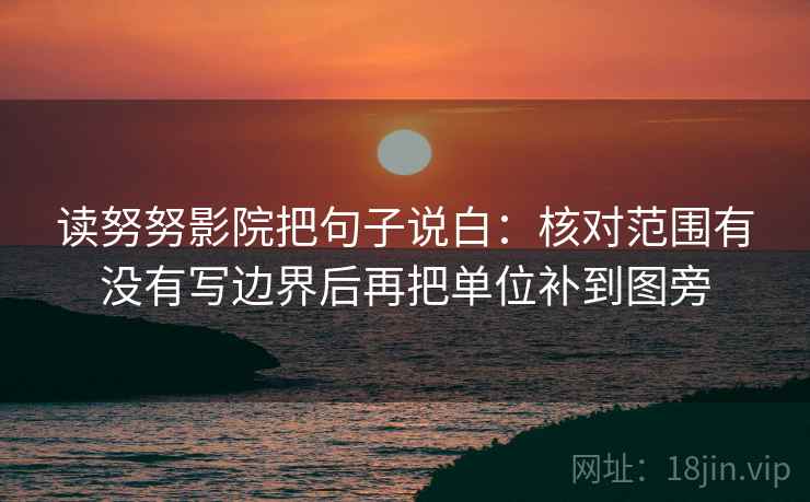 读努努影院把句子说白:核对范围有没有写边界后再把单位补到图旁 读努努影院把句子说白:核对范围有没有写边界后再把单位补到图旁