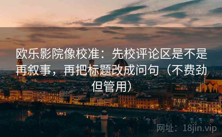 欧乐影院像校准：先校评论区是不是再叙事，再把标题改成问句（不费劲但管用）