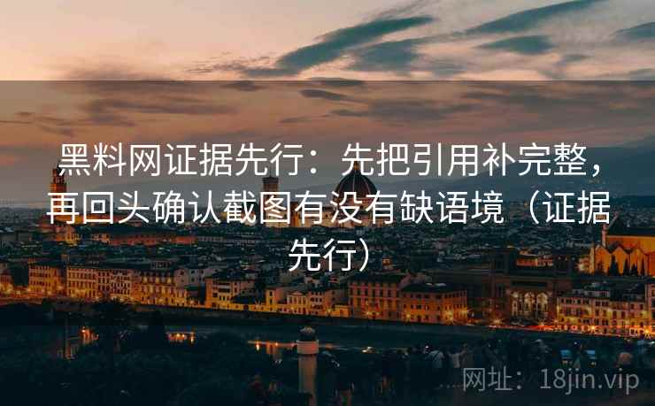 黑料网证据先行:先把引用补完整,再回头确认截图有没有缺语境(证据先行) 黑料网证据先行:先把引用补完整,再回头确认截图有没有缺语境(证据先行)