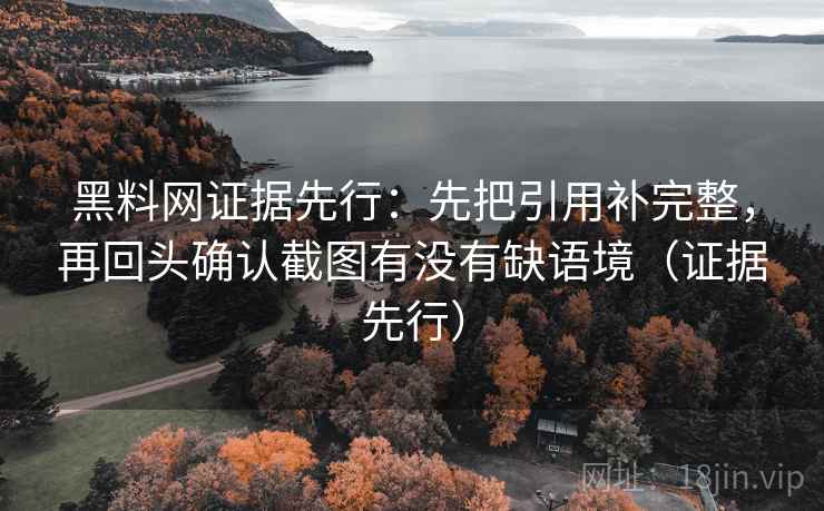 黑料网证据先行:先把引用补完整,再回头确认截图有没有缺语境(证据先行) 黑料网证据先行:先把引用补完整,再回头确认截图有没有缺语境(证据先行)