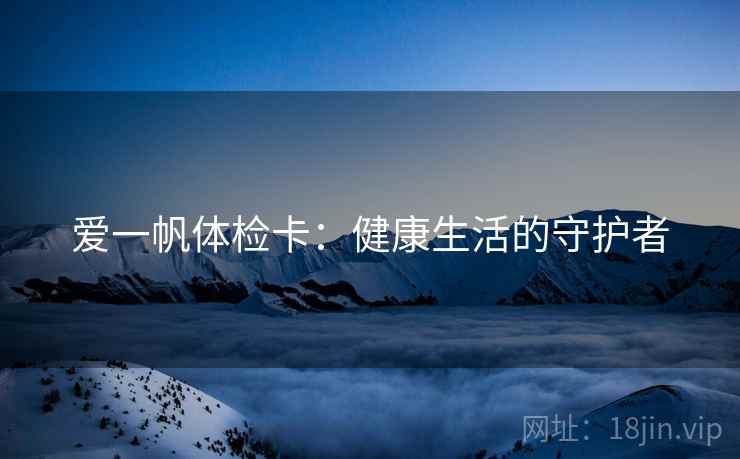 爱一帆体检卡:健康生活的守护者 爱一帆体检卡:健康生活的守护者