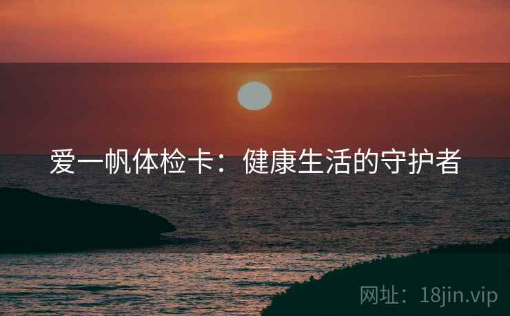 爱一帆体检卡:健康生活的守护者 爱一帆体检卡:健康生活的守护者