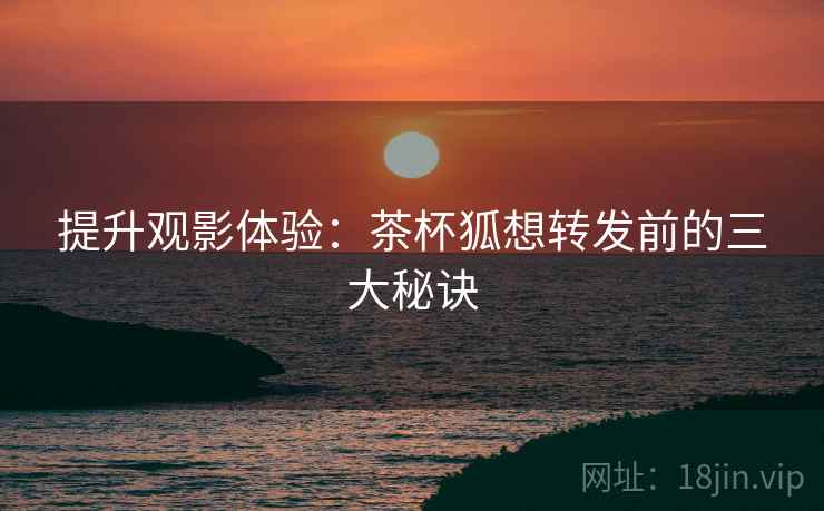 提升观影体验:茶杯狐想转发前的三大秘诀 提升观影体验:茶杯狐想转发前的三大秘诀