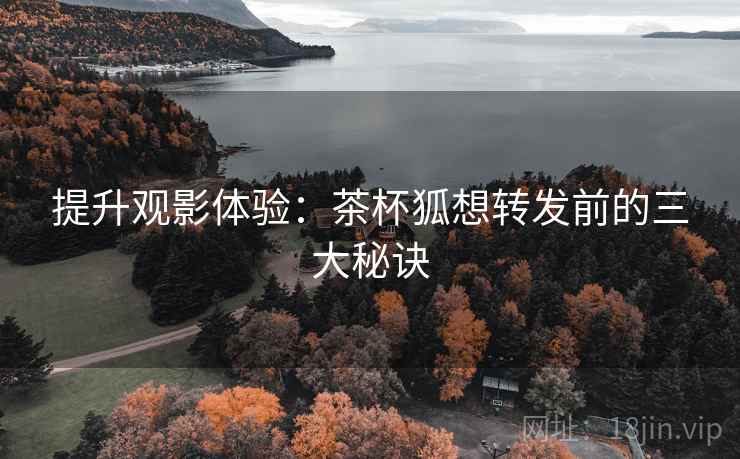 提升观影体验:茶杯狐想转发前的三大秘诀 提升观影体验:茶杯狐想转发前的三大秘诀