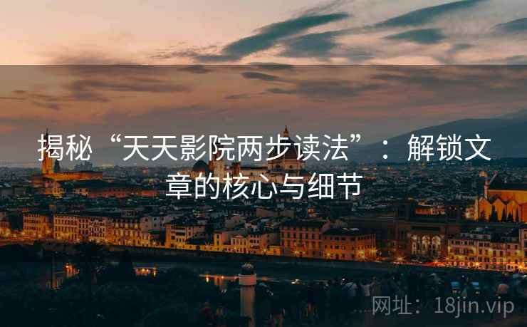 揭秘“天天影院两步读法”:解锁文章的核心与细节 揭秘“天天影院两步读法”:解锁文章的核心与细节