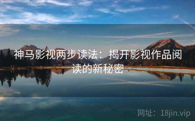 神马影视两步读法:揭开影视作品阅读的新秘密 神马影视两步读法:揭开影视作品阅读的新秘密