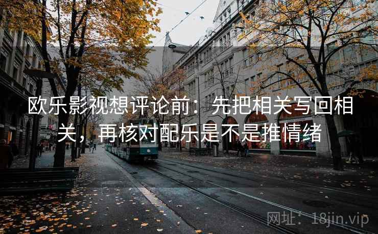 欧乐影视想评论前:先把相关写回相关,再核对配乐是不是推情绪 欧乐影视想评论前:先把相关写回相关,再核对配乐是不是推情绪