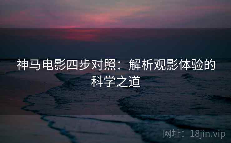 神马电影四步对照:解析观影体验的科学之道 神马电影四步对照:解析观影体验的科学之道