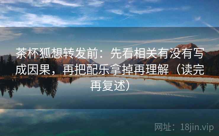 茶杯狐想转发前:先看相关有没有写成因果,再把配乐拿掉再理解(读完再复述) 茶杯狐想转发前:先看相关有没有写成因果,再把配乐拿掉再理解(读完再复述)
