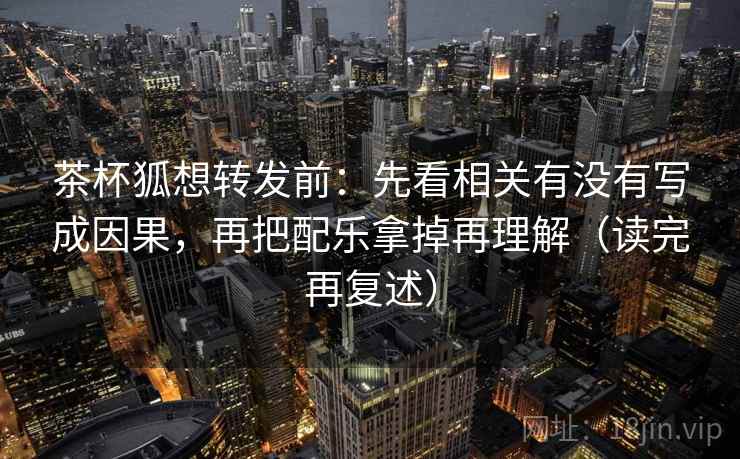 茶杯狐想转发前:先看相关有没有写成因果,再把配乐拿掉再理解(读完再复述) 茶杯狐想转发前:先看相关有没有写成因果,再把配乐拿掉再理解(读完再复述)