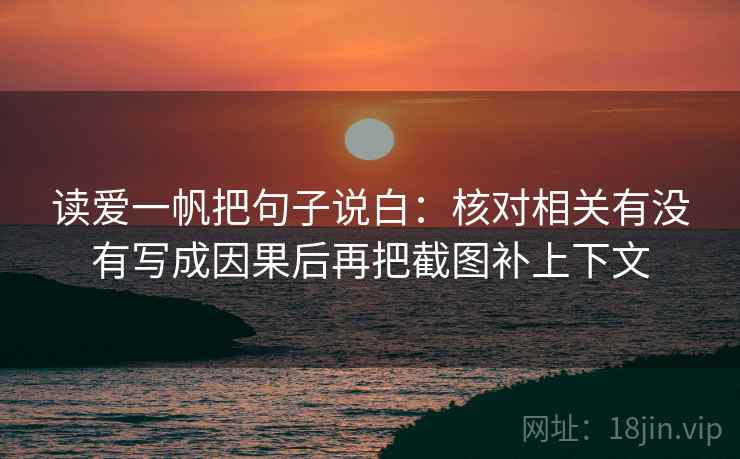 读爱一帆把句子说白:核对相关有没有写成因果后再把截图补上下文 读爱一帆把句子说白:核对相关有没有写成因果后再把截图补上下文
