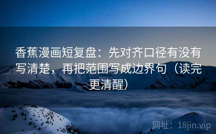 香蕉漫画短复盘:先对齐口径有没有写清楚,再把范围写成边界句(读完更清醒) 香蕉漫画短复盘:先对齐口径有没有写清楚,再把范围写成边界句(读完更清醒)
