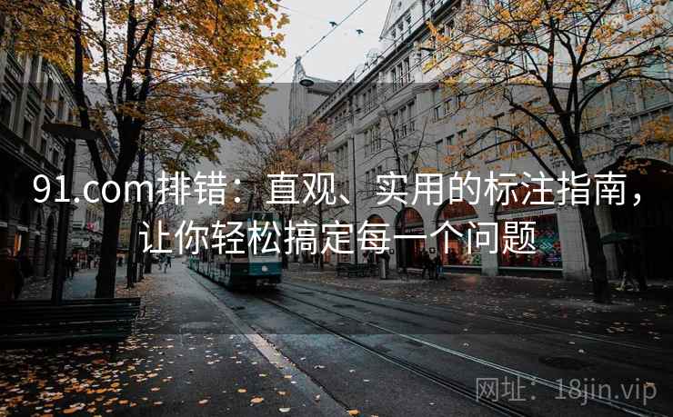 91.com排错:直观、实用的标注指南,让你轻松搞定每一个问题 91.com排错:直观、实用的标注指南,让你轻松搞定每一个问题