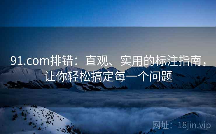 91.com排错:直观、实用的标注指南,让你轻松搞定每一个问题 91.com排错:直观、实用的标注指南,让你轻松搞定每一个问题
