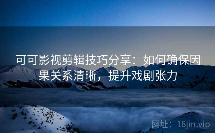 可可影视剪辑技巧分享:如何确保因果关系清晰,提升戏剧张力 可可影视剪辑技巧分享:如何确保因果关系清晰,提升戏剧张力