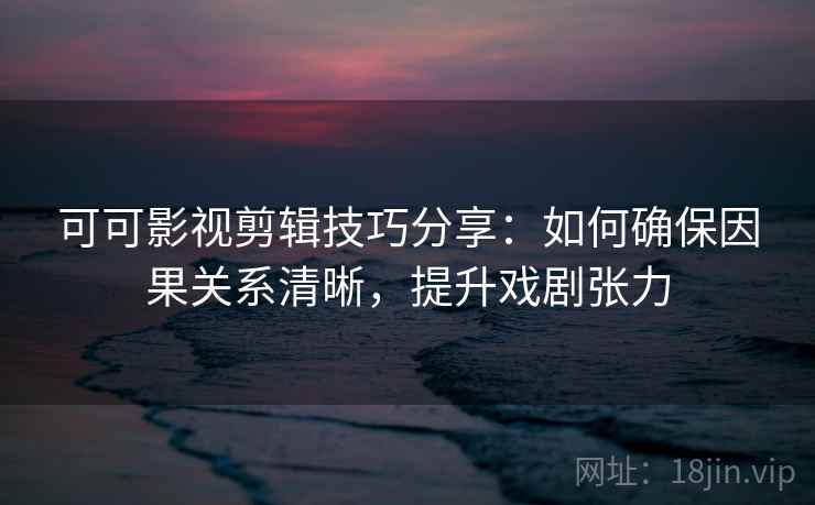 可可影视剪辑技巧分享:如何确保因果关系清晰,提升戏剧张力 可可影视剪辑技巧分享:如何确保因果关系清晰,提升戏剧张力