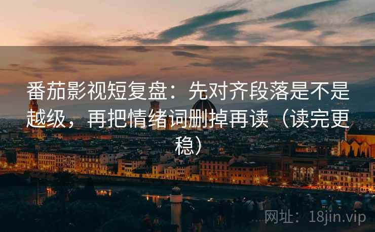 番茄影视短复盘:先对齐段落是不是越级,再把情绪词删掉再读(读完更稳) 番茄影视短复盘:先对齐段落是不是越级,再把情绪词删掉再读(读完更稳)