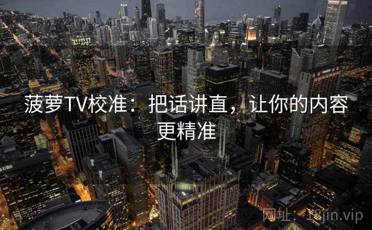 菠萝TV校准:把话讲直,让你的内容更精准 菠萝TV校准:把话讲直,让你的内容更精准