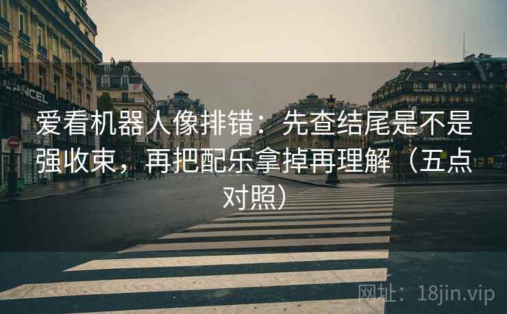 爱看机器人像排错:先查结尾是不是强收束,再把配乐拿掉再理解(五点对照) 爱看机器人像排错:先查结尾是不是强收束,再把配乐拿掉再理解(五点对照)