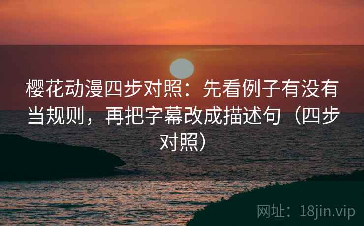 樱花动漫四步对照：先看例子有没有当规则，再把字幕改成描述句（四步对照）