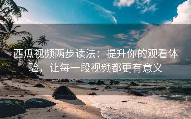 西瓜视频两步读法:提升你的观看体验,让每一段视频都更有意义 西瓜视频两步读法:提升你的观看体验,让每一段视频都更有意义