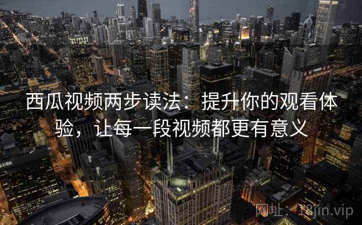 西瓜视频两步读法:提升你的观看体验,让每一段视频都更有意义 西瓜视频两步读法:提升你的观看体验,让每一段视频都更有意义