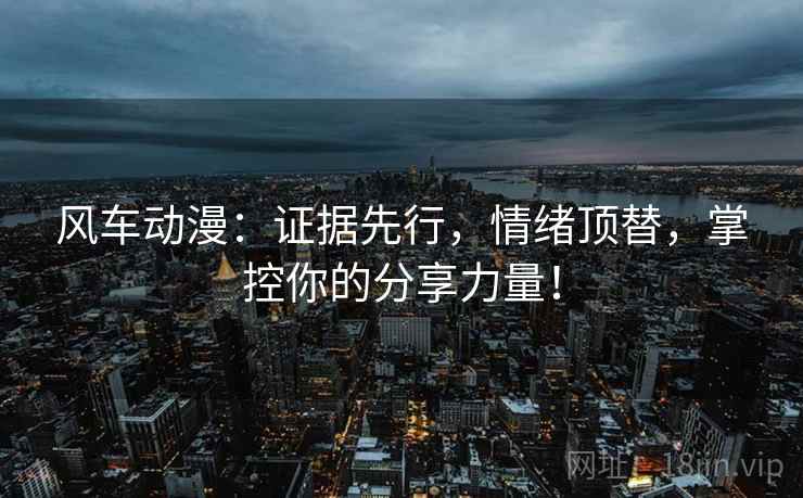 风车动漫:证据先行,情绪顶替,掌控你的分享力量! 风车动漫:证据先行,情绪顶替,掌控你的分享力量!