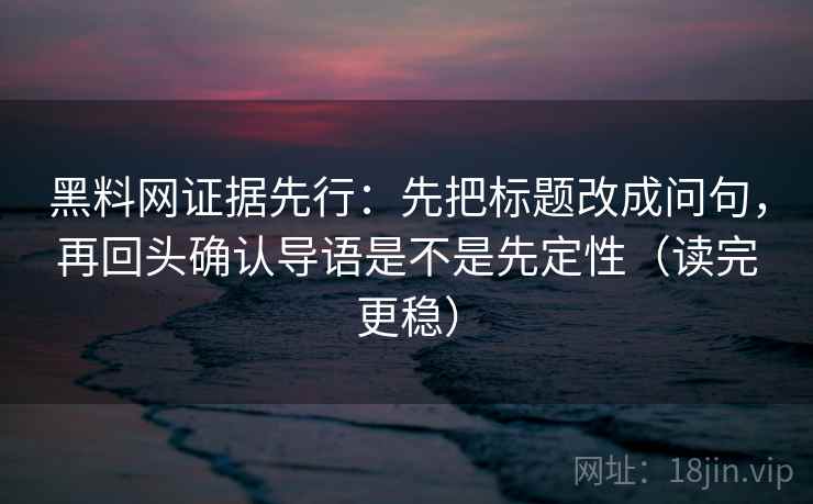 黑料网证据先行:先把标题改成问句,再回头确认导语是不是先定性(读完更稳) 黑料网证据先行:先把标题改成问句,再回头确认导语是不是先定性(读完更稳)
