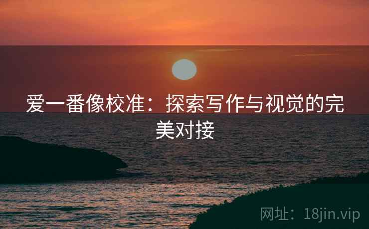 爱一番像校准:探索写作与视觉的完美对接 爱一番像校准:探索写作与视觉的完美对接