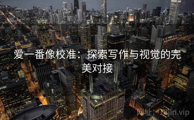 爱一番像校准:探索写作与视觉的完美对接 爱一番像校准:探索写作与视觉的完美对接