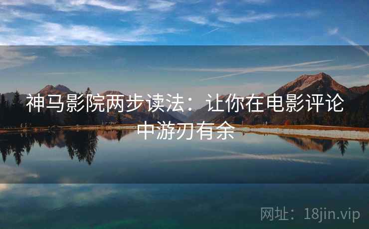 神马影院两步读法:让你在电影评论中游刃有余 神马影院两步读法:让你在电影评论中游刃有余