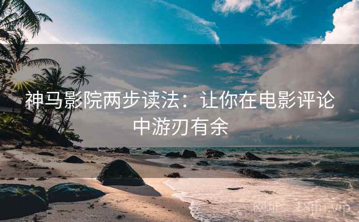 神马影院两步读法:让你在电影评论中游刃有余 神马影院两步读法:让你在电影评论中游刃有余