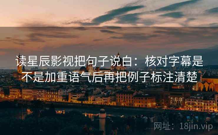 读星辰影视把句子说白:核对字幕是不是加重语气后再把例子标注清楚 读星辰影视把句子说白:核对字幕是不是加重语气后再把例子标注清楚