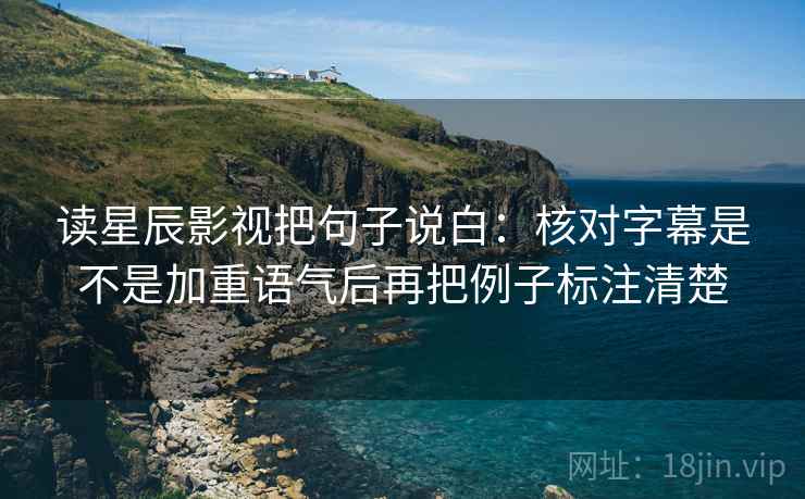 读星辰影视把句子说白:核对字幕是不是加重语气后再把例子标注清楚 读星辰影视把句子说白:核对字幕是不是加重语气后再把例子标注清楚