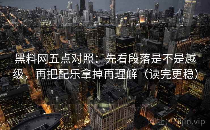 黑料网五点对照:先看段落是不是越级,再把配乐拿掉再理解(读完更稳) 黑料网五点对照:先看段落是不是越级,再把配乐拿掉再理解(读完更稳)