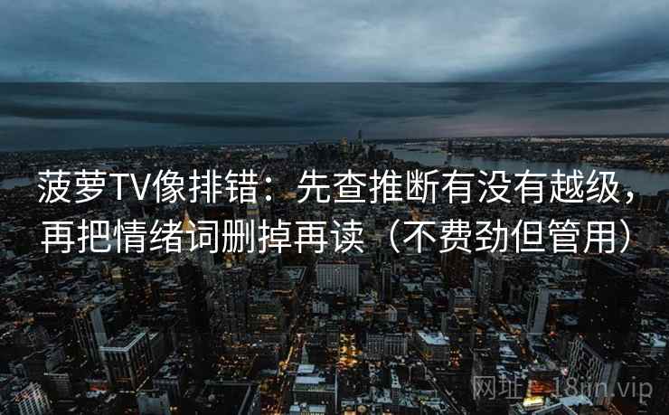菠萝TV像排错:先查推断有没有越级,再把情绪词删掉再读(不费劲但管用) 菠萝TV像排错:先查推断有没有越级,再把情绪词删掉再读(不费劲但管用)