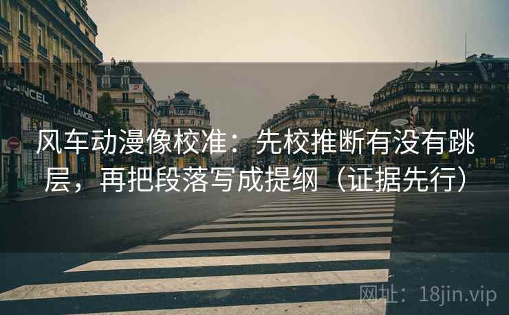 风车动漫像校准:先校推断有没有跳层,再把段落写成提纲(证据先行) 风车动漫像校准:先校推断有没有跳层,再把段落写成提纲(证据先行)