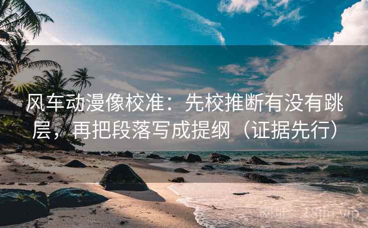 风车动漫像校准:先校推断有没有跳层,再把段落写成提纲(证据先行) 风车动漫像校准:先校推断有没有跳层,再把段落写成提纲(证据先行)