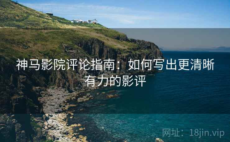 神马影院评论指南:如何写出更清晰有力的影评 神马影院评论指南:如何写出更清晰有力的影评