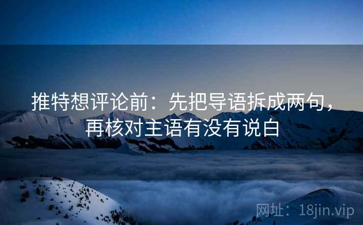 推特想评论前:先把导语拆成两句,再核对主语有没有说白 推特想评论前:先把导语拆成两句,再核对主语有没有说白