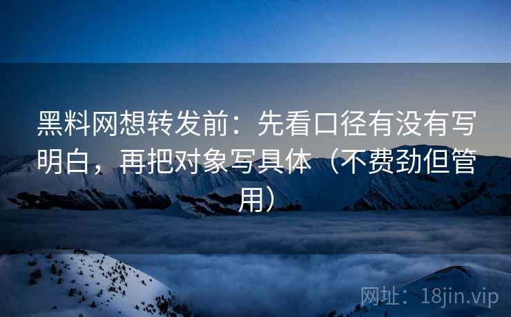 黑料网想转发前:先看口径有没有写明白,再把对象写具体(不费劲但管用) 黑料网想转发前:先看口径有没有写明白,再把对象写具体(不费劲但管用)